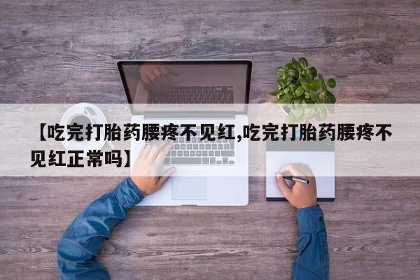 药流药怎么买【吃完打胎药腰疼不见红,吃完打胎药腰疼不见红正常吗】