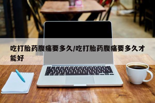 药流药怎么买吃打胎药腹痛要多久/吃打胎药腹痛要多久才能好