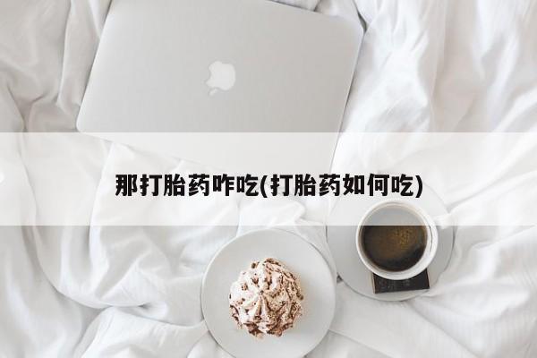 药流药怎么买那打胎药咋吃(打胎药如何吃)