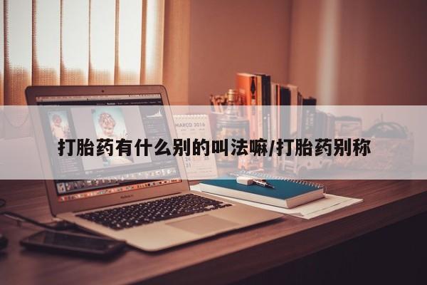 药流药怎么买打胎药有什么别的叫法嘛/打胎药别称
