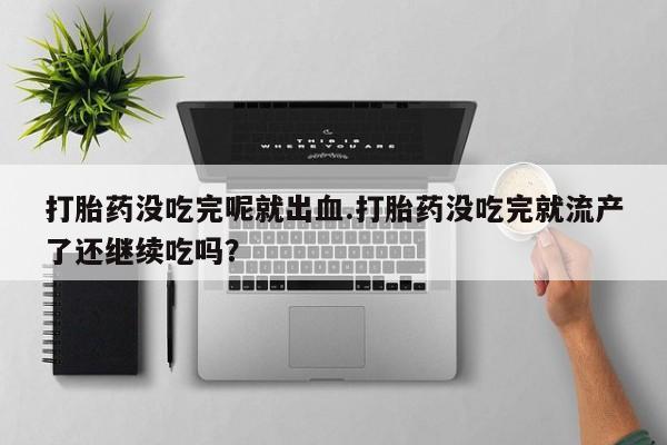 药流药怎么买打胎药没吃完呢就出血.打胎药没吃完就流产了还继续吃吗？