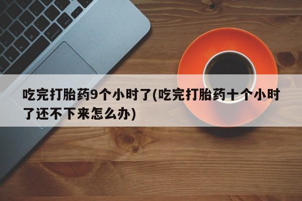 药流药怎么买吃完打胎药9个小时了(吃完打胎药十个小时了还不下来怎么办)