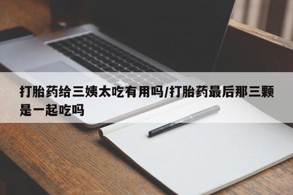 药流药怎么买打胎药给三姨太吃有用吗/打胎药最后那三颗是一起吃吗