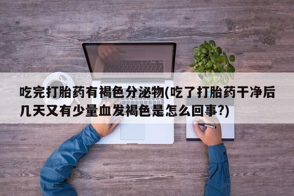 药流药怎么买吃完打胎药有褐色分泌物(吃了打胎药干净后几天又有少量血发褐色是怎么回事?)