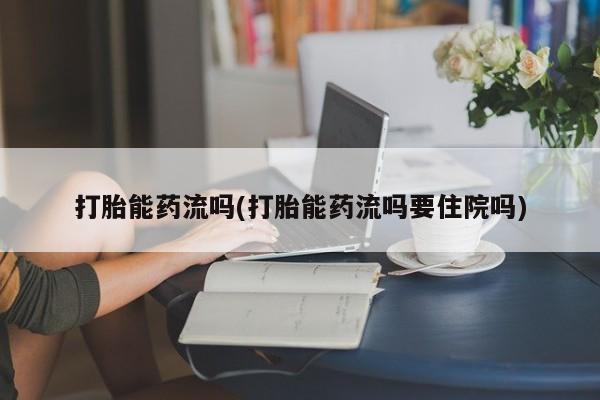 药流药怎么买打胎能药流吗(打胎能药流吗要住院吗)