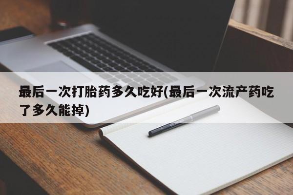 药流药怎么买最后一次打胎药多久吃好(最后一次流产药吃了多久能掉)