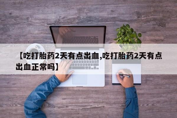 药流药怎么买【吃打胎药2天有点出血,吃打胎药2天有点出血正常吗】