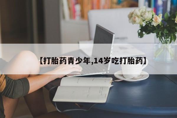 药流药怎么买【打胎药青少年,14岁吃打胎药】