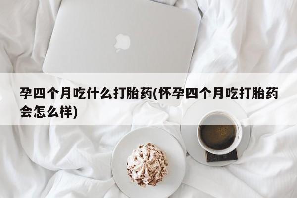 药流药怎么买孕四个月吃什么打胎药(怀孕四个月吃打胎药会怎么样)