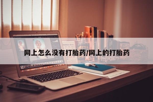 药流药怎么买网上怎么没有打胎药/网上的打胎药