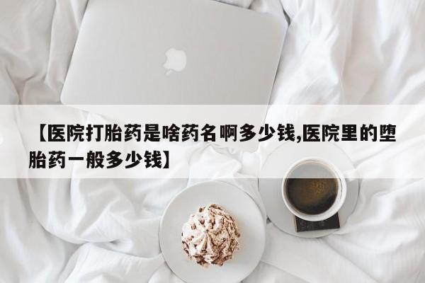 药流药怎么买【医院打胎药是啥药名啊多少钱,医院里的堕胎药一般多少钱】
