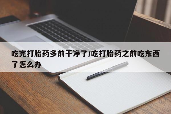 药流药怎么买吃完打胎药多前干净了/吃打胎药之前吃东西了怎么办