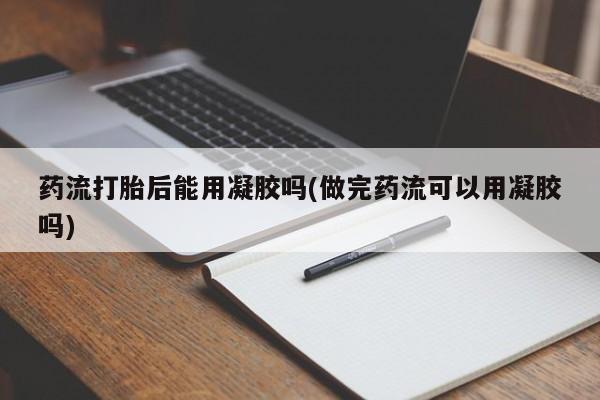 药流药怎么买药流打胎后能用凝胶吗(做完药流可以用凝胶吗)