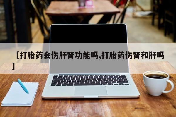 药流药怎么买【打胎药会伤肝肾功能吗,打胎药伤肾和肝吗】