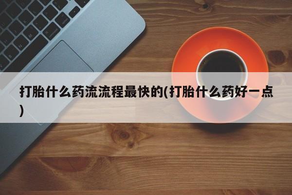 药流药怎么买打胎什么药流流程最快的(打胎什么药好一点)