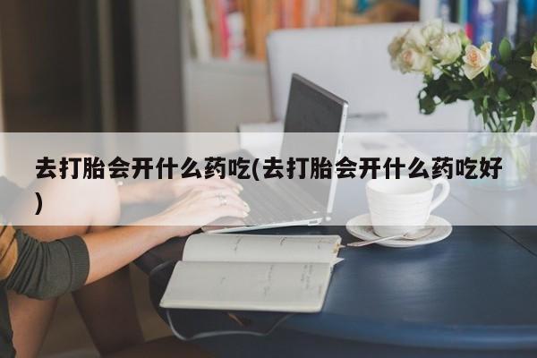 药流药怎么买去打胎会开什么药吃(去打胎会开什么药吃好)