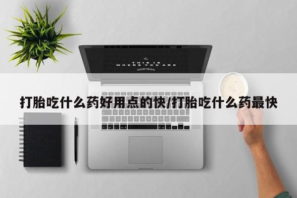 药流药怎么买打胎吃什么药好用点的快/打胎吃什么药最快