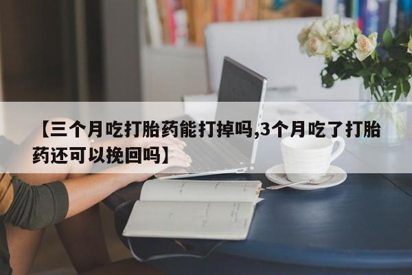 药流药怎么买【三个月吃打胎药能打掉吗,3个月吃了打胎药还可以挽回吗】