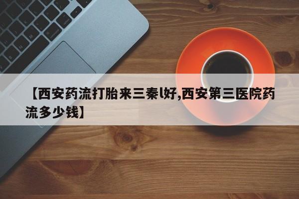 药流药怎么买【西安药流打胎来三秦l好,西安第三医院药流多少钱】