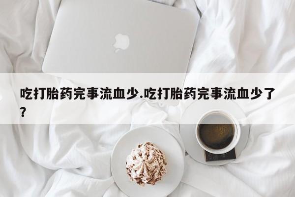 药流药怎么买吃打胎药完事流血少.吃打胎药完事流血少了？