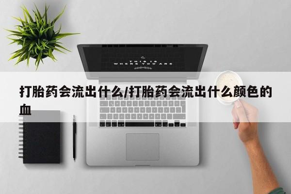 药流药怎么买打胎药会流出什么/打胎药会流出什么颜色的血