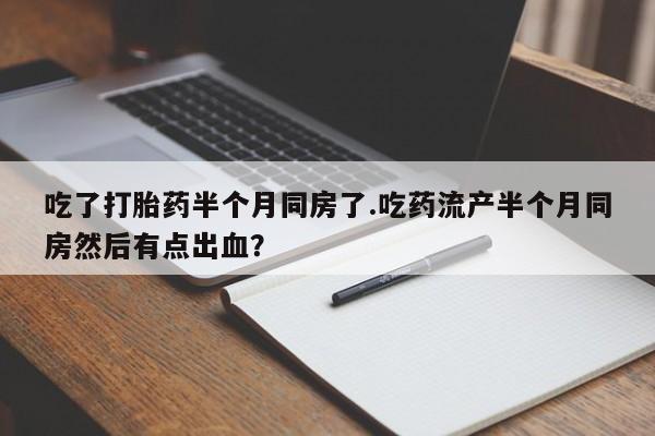 药流药怎么买吃了打胎药半个月同房了.吃药流产半个月同房然后有点出血？