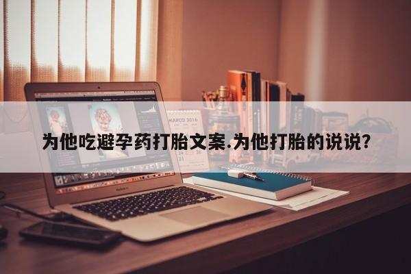 药流药怎么买为他吃避孕药打胎文案.为他打胎的说说？