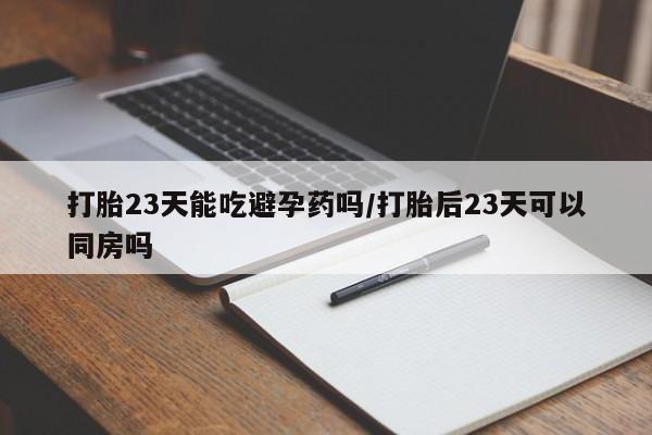 药流药怎么买打胎23天能吃避孕药吗/打胎后23天可以同房吗