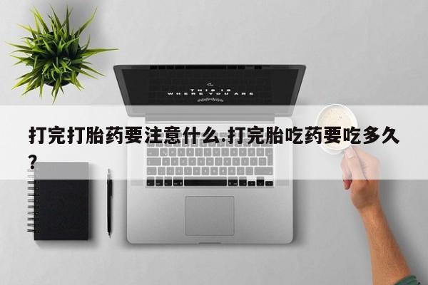 药流药怎么买打完打胎药要注意什么.打完胎吃药要吃多久？