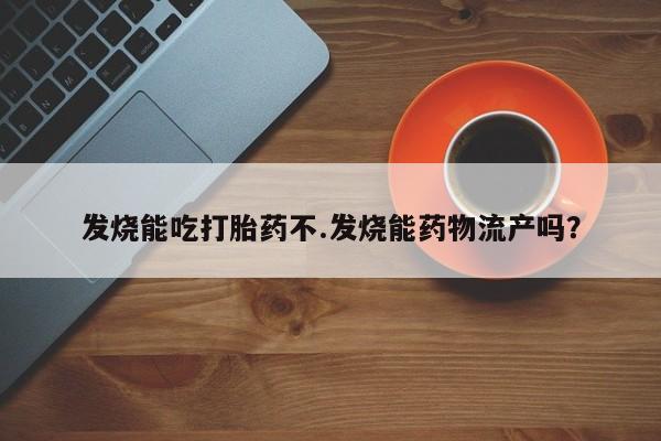 药流药怎么买发烧能吃打胎药不.发烧能药物流产吗？