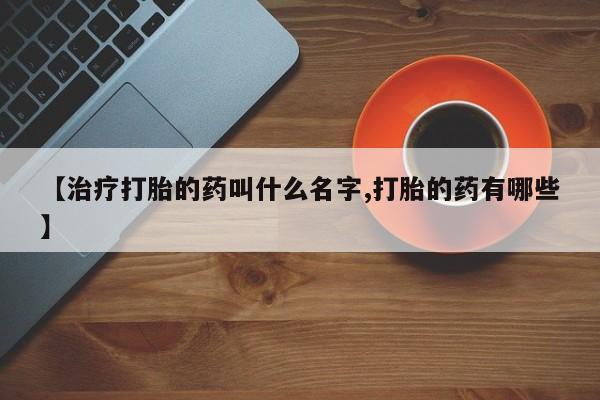 药流药怎么买【治疗打胎的药叫什么名字,打胎的药有哪些】