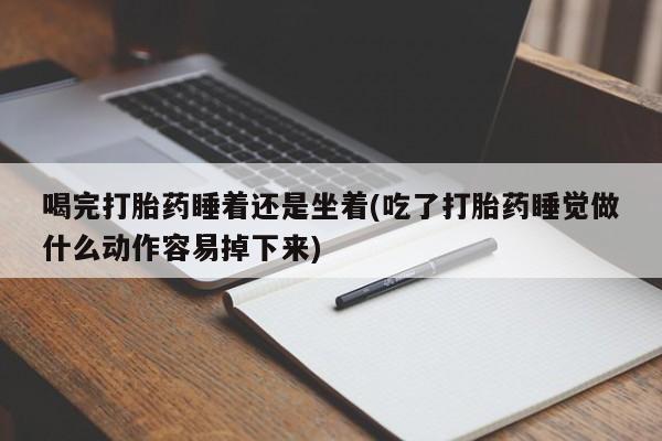 药流药怎么买喝完打胎药睡着还是坐着(吃了打胎药睡觉做什么动作容易掉下来)