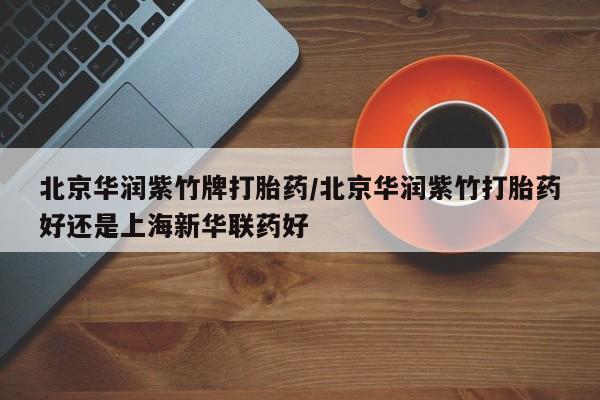 药流药怎么买北京华润紫竹牌打胎药/北京华润紫竹打胎药好还是上海新华联药好