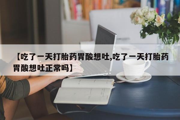 药流药怎么买【吃了一天打胎药胃酸想吐,吃了一天打胎药胃酸想吐正常吗】
