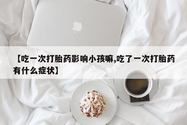 药流药怎么买【吃一次打胎药影响小孩嘛,吃了一次打胎药有什么症状】