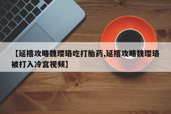 药流药怎么买【延禧攻略魏璎珞吃打胎药,延禧攻略魏璎珞被打入冷宫视频】