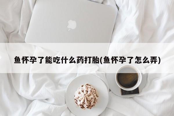 药流药怎么买鱼怀孕了能吃什么药打胎(鱼怀孕了怎么弄)