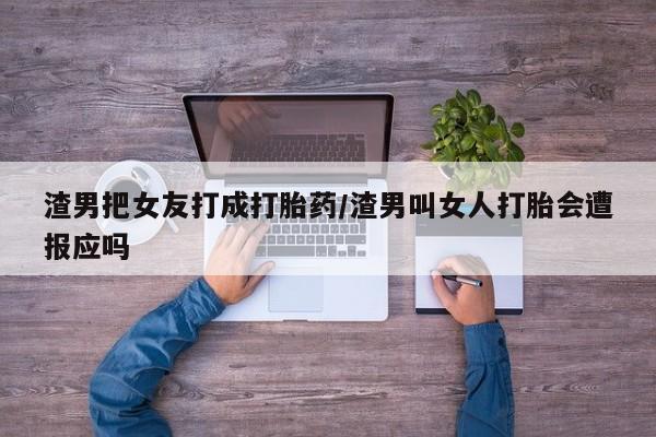 药流药怎么买渣男把女友打成打胎药/渣男叫女人打胎会遭报应吗