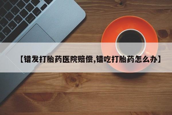 药流药怎么买【错发打胎药医院赔偿,错吃打胎药怎么办】
