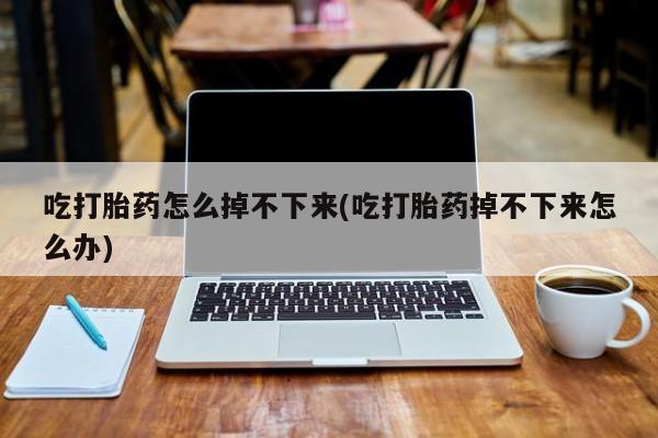 药流药怎么买吃打胎药怎么掉不下来(吃打胎药掉不下来怎么办)
