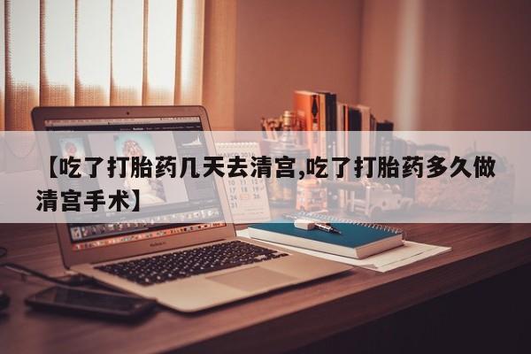 药流药怎么买【吃了打胎药几天去清宫,吃了打胎药多久做清宫手术】