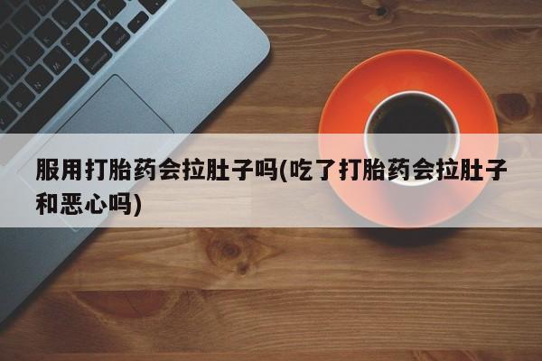 药流药怎么买服用打胎药会拉肚子吗(吃了打胎药会拉肚子和恶心吗)