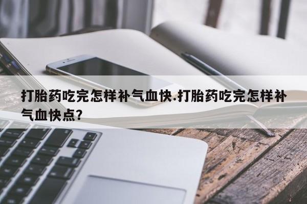 药流药怎么买打胎药吃完怎样补气血快.打胎药吃完怎样补气血快点？