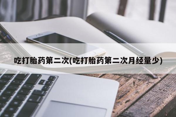 药流药怎么买吃打胎药第二次(吃打胎药第二次月经量少)