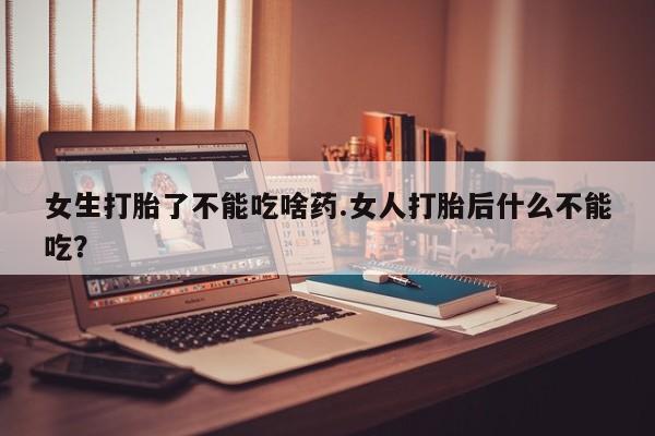 药流药怎么买女生打胎了不能吃啥药.女人打胎后什么不能吃？