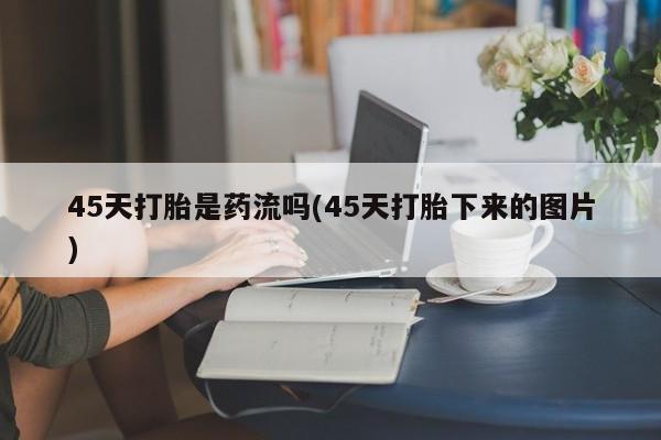药流药怎么买45天打胎是药流吗(45天打胎下来的图片)