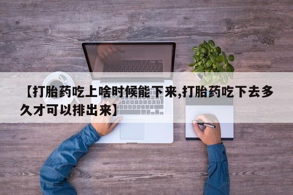 药流药怎么买【打胎药吃上啥时候能下来,打胎药吃下去多久才可以排出来】