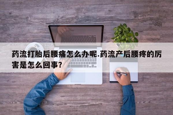 药流药怎么买药流打胎后腰痛怎么办呢.药流产后腰疼的厉害是怎么回事？