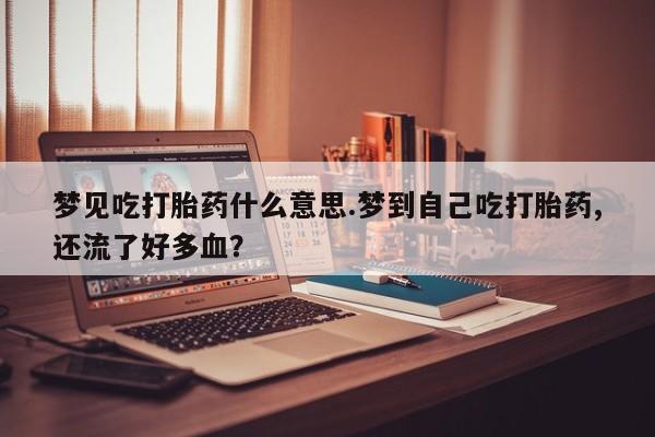 药流药怎么买梦见吃打胎药什么意思.梦到自己吃打胎药,还流了好多血？