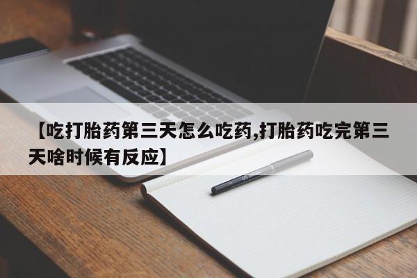 药流药怎么买【吃打胎药第三天怎么吃药,打胎药吃完第三天啥时候有反应】
